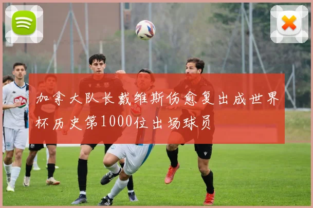 加拿大队长戴维斯伤愈复出成世界杯历史第1000位出场球员