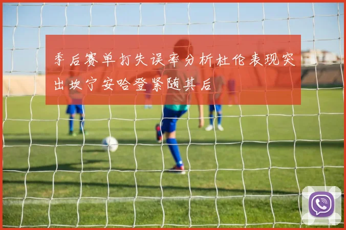 季后赛单打失误率分析杜伦表现突出坎宁安哈登紧随其后