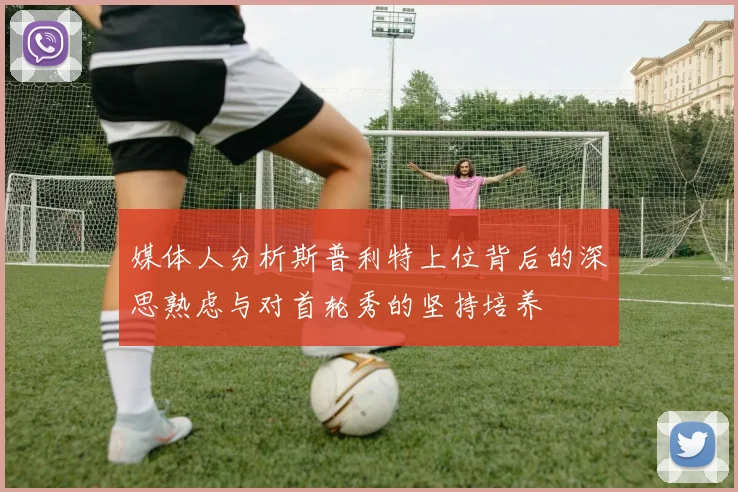 媒体人分析斯普利特上位背后的深思熟虑与对首轮秀的坚持培养