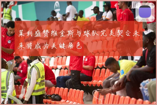 莱利盛赞维金斯与球队完美契合未来将成为关键角色