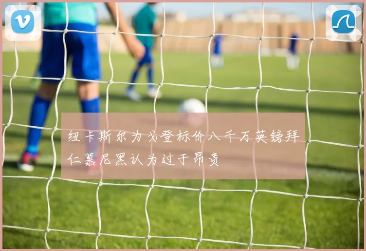纽卡斯尔为戈登标价八千万英镑拜仁慕尼黑认为过于昂贵