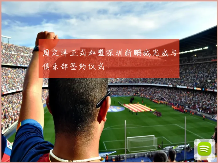周定洋正式加盟深圳新鹏城完成与俱乐部签约仪式
